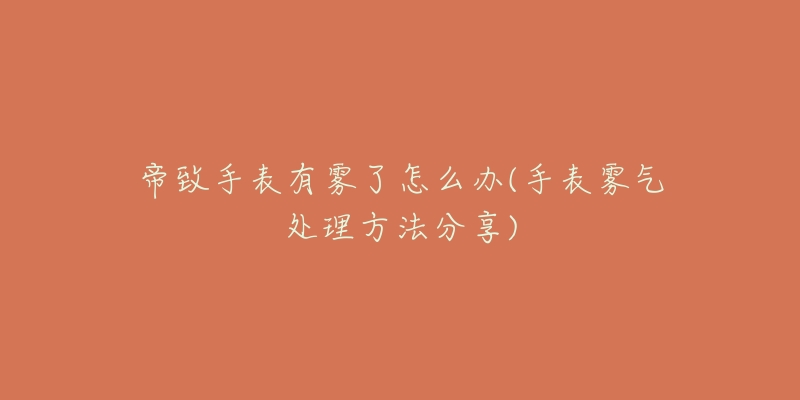 帝致手表有雾了怎么办(手表雾气处理方法分享)-名表号 帝致手表有雾了怎么办(手表雾气处理方法分享)