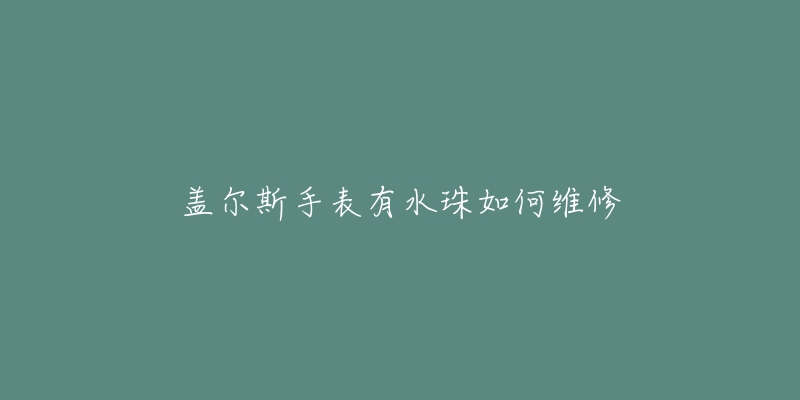 盖尔斯手表有水珠如何维修-名表号 盖尔斯手表有水珠如何维修