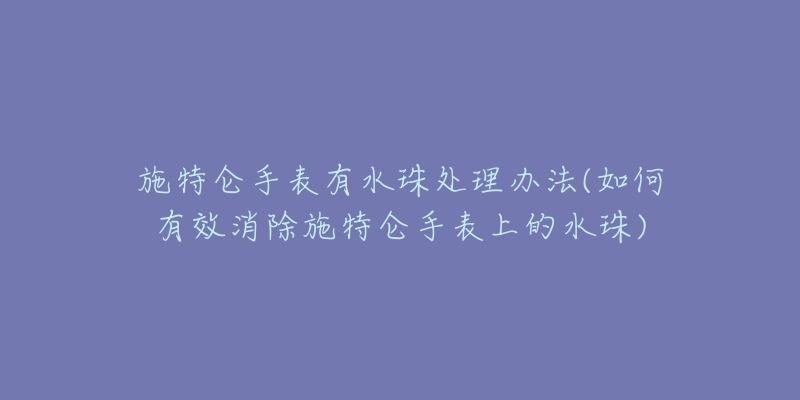 施特仑手表有水珠处理办法(如何有效消除施特仑手表上的水珠)-名表号 施特仑手表有水珠处理办法(如何有效消除施特仑手表上的水珠)