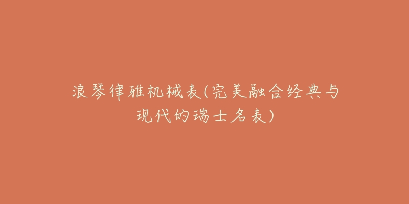 浪琴律雅机械表(完美融合经典与现代的瑞士名表)-名表号 浪琴律雅机械表(完美融合经典与现代的瑞士名表)