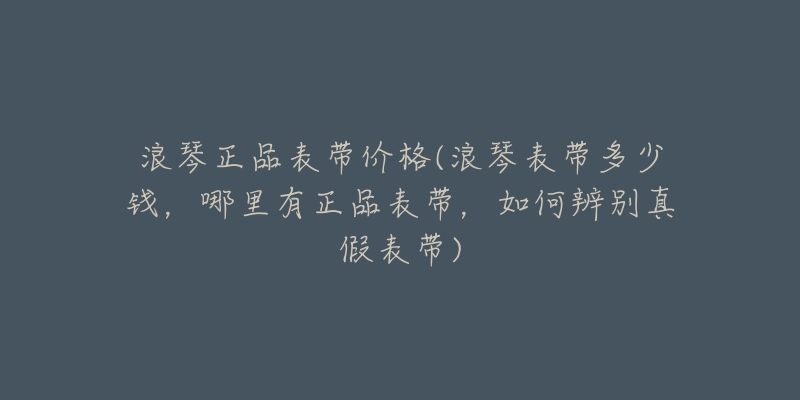 浪琴正品表带价格(浪琴表带多少钱,哪里有正品表带,如何辨别真假表带)-名表号 浪琴正品表带价格(浪琴表带多少钱,哪里有正品表带,如何辨别真假表带)