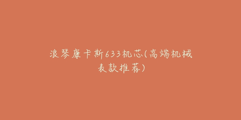 浪琴康卡斯633机芯(高端机械表款推荐)-名表号 浪琴康卡斯633机芯(高端机械表款推荐)