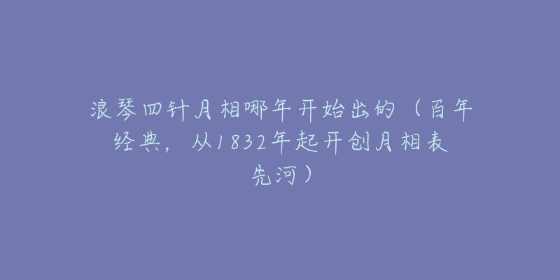 浪琴四针月相哪年开始出的(百年经典,从1832年起开创月相表先河)-名表号 浪琴四针月相哪年开始出的(百年经典,从1832年起开创月相表先河)