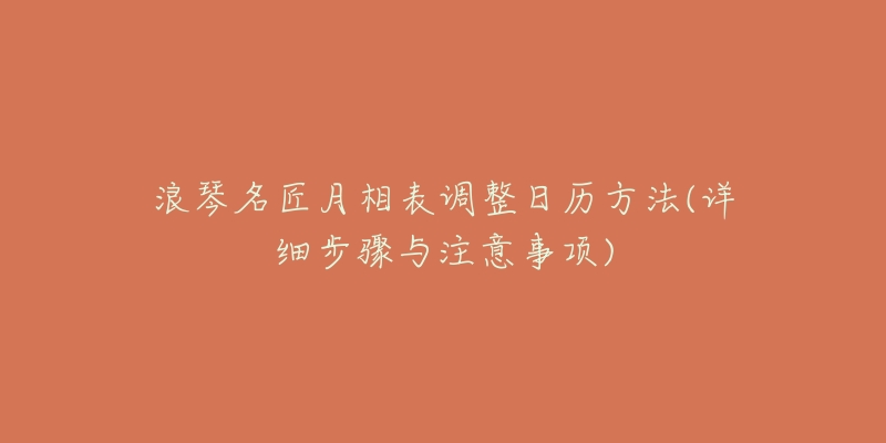 浪琴名匠月相表调整日历方法(详细步骤与注意事项)-名表号 浪琴名匠月相表调整日历方法(详细步骤与注意事项)