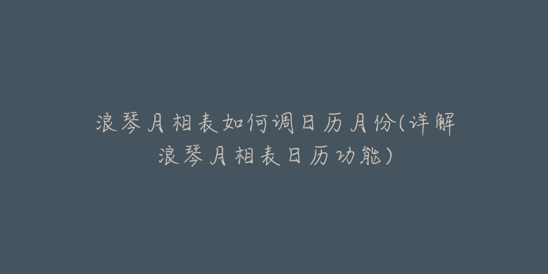 浪琴月相表如何调日历月份(详解浪琴月相表日历功能)-名表号 浪琴月相表如何调日历月份(详解浪琴月相表日历功能)