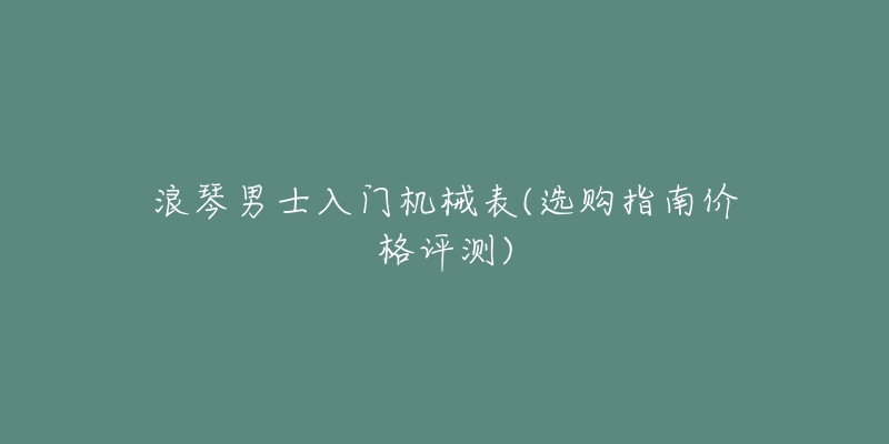 浪琴男士入门机械表(选购指南价格评测)-名表号 浪琴男士入门机械表(选购指南价格评测)