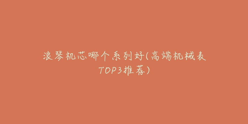 浪琴机芯哪个系列好(高端机械表TOP3推荐)-名表号 浪琴机芯哪个系列好(高端机械表TOP3推荐)