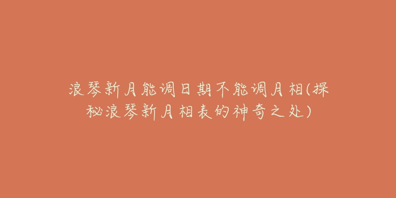 浪琴新月能调日期不能调月相(探秘浪琴新月相表的神奇之处)-名表号 浪琴新月能调日期不能调月相(探秘浪琴新月相表的神奇之处)