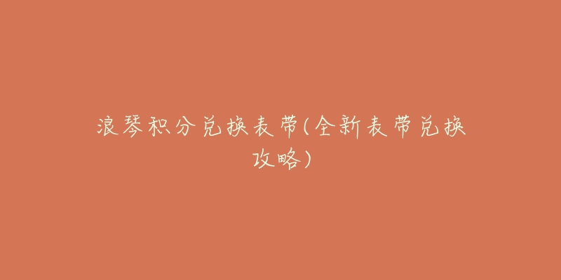 浪琴积分兑换表带(全新表带兑换攻略)-名表号 浪琴积分兑换表带(全新表带兑换攻略)