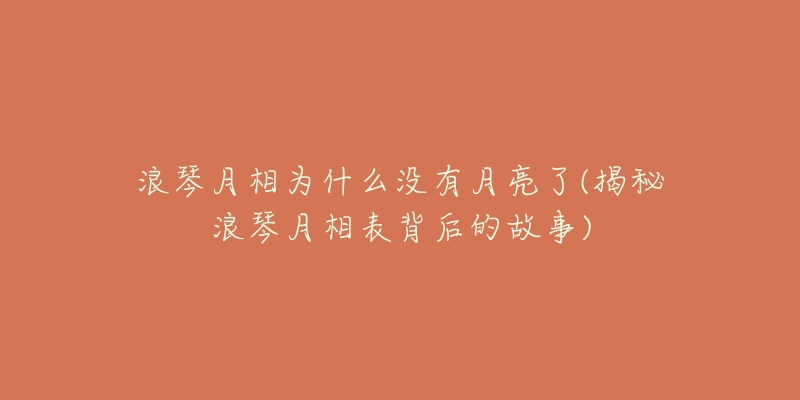 浪琴月相为什么没有月亮了(揭秘浪琴月相表背后的故事)-名表号 浪琴月相为什么没有月亮了(揭秘浪琴月相表背后的故事)