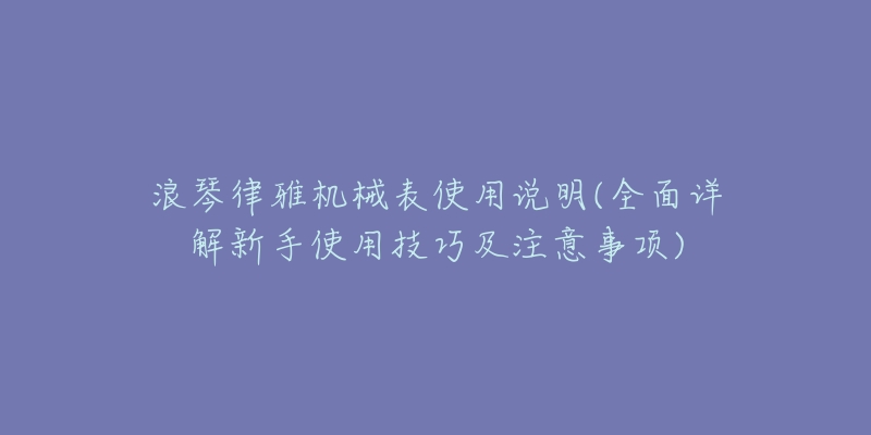 浪琴律雅机械表使用说明(全面详解新手使用技巧及注意事项)