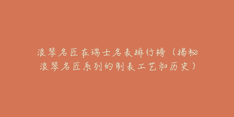 浪琴名匠在瑞士名表排行榜（揭秘浪琴名匠系列的制表工艺和历史）