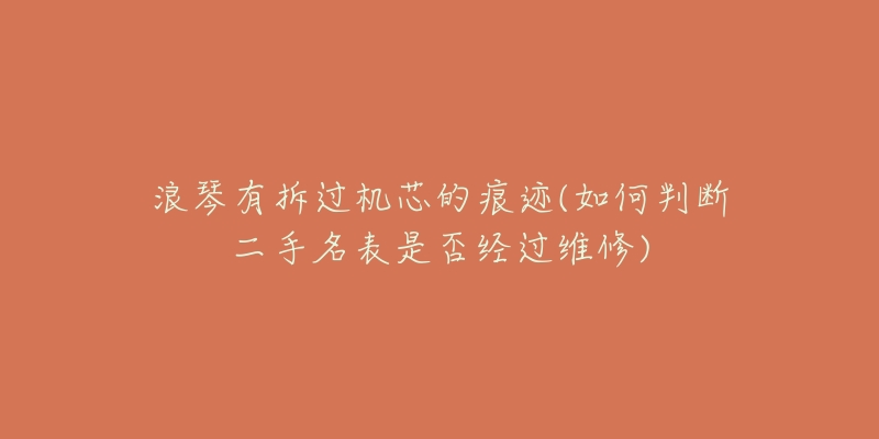 浪琴有拆过机芯的痕迹(如何判断二手名表是否经过维修)-名表号 浪琴有拆过机芯的痕迹(如何判断二手名表是否经过维修)