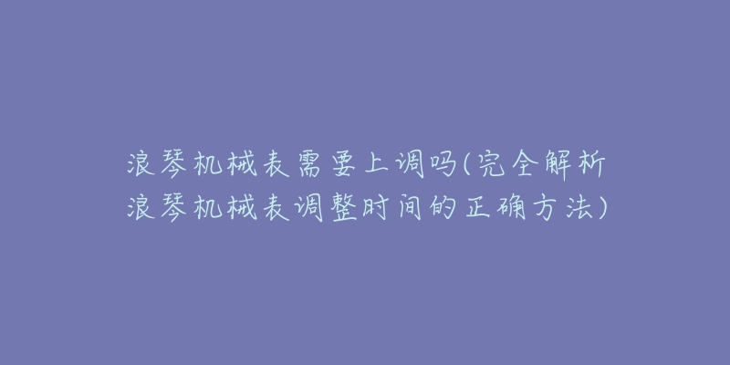 浪琴机械表需要上调吗(完全解析浪琴机械表调整时间的正确方法)-名表号 浪琴机械表需要上调吗(完全解析浪琴机械表调整时间的正确方法)