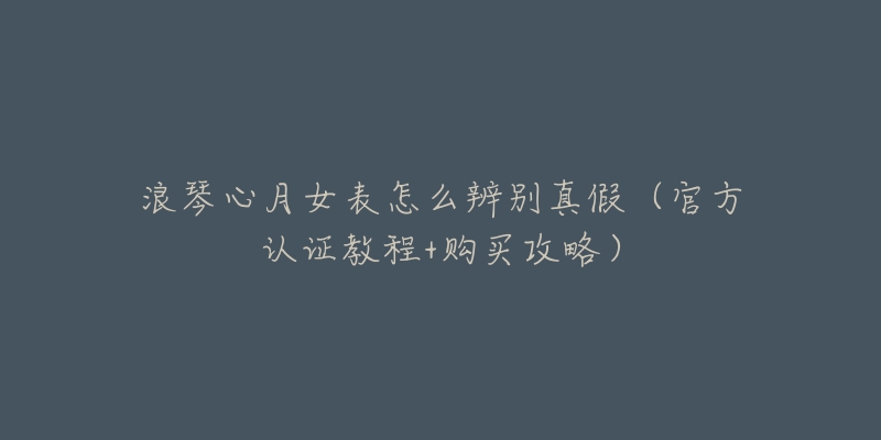 浪琴心月女表怎么辨别真假(官方认证教程+购买攻略)-名表号 浪琴心月女表怎么辨别真假(官方认证教程+购买攻略)