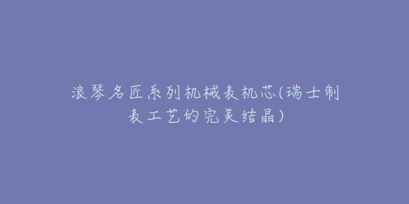 浪琴名匠系列机械表机芯(瑞士制表工艺的完美结晶)-名表号 浪琴名匠系列机械表机芯(瑞士制表工艺的完美结晶)