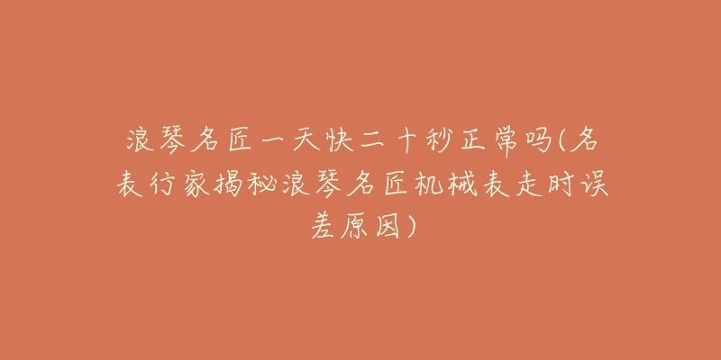 浪琴名匠一天快二十秒正常吗(名表行家揭秘浪琴名匠机械表走时误差原因)-名表号 浪琴名匠一天快二十秒正常吗(名表行家揭秘浪琴名匠机械表走时误差原因)