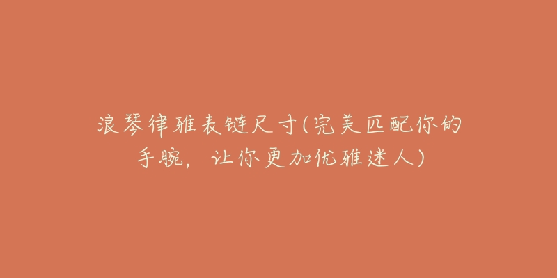 浪琴律雅表链尺寸(完美匹配你的手腕,让你更加优雅迷人)-名表号 浪琴律雅表链尺寸(完美匹配你的手腕,让你更加优雅迷人)