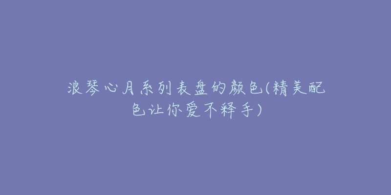浪琴心月系列表盘的颜色(精美配色让你爱不释手)-名表号 浪琴心月系列表盘的颜色(精美配色让你爱不释手)