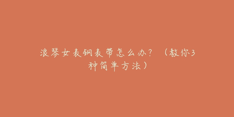 浪琴女表钢表带怎么办?(教你3种简单方法)-名表号 浪琴女表钢表带怎么办?(教你3种简单方法)