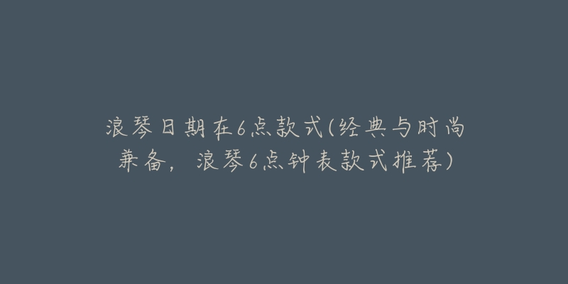 浪琴日期在6点款式(经典与时尚兼备,浪琴6点钟表款式推荐)-名表号 浪琴日期在6点款式(经典与时尚兼备,浪琴6点钟表款式推荐)
