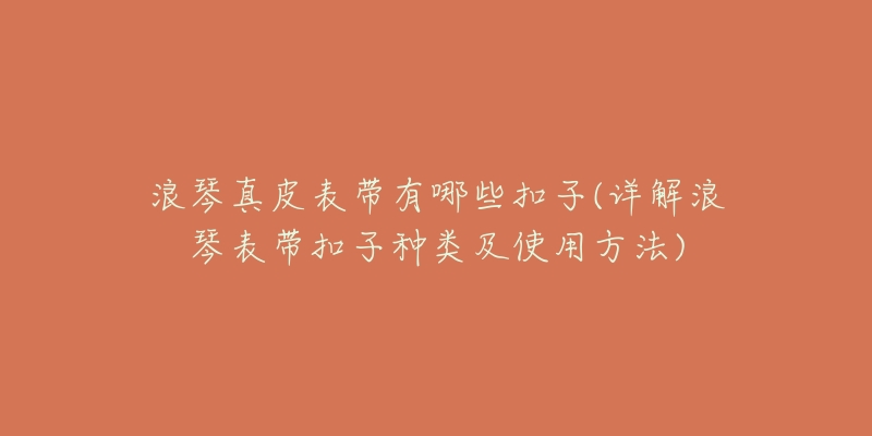 浪琴真皮表带有哪些扣子(详解浪琴表带扣子种类及使用方法)-名表号 浪琴真皮表带有哪些扣子(详解浪琴表带扣子种类及使用方法)