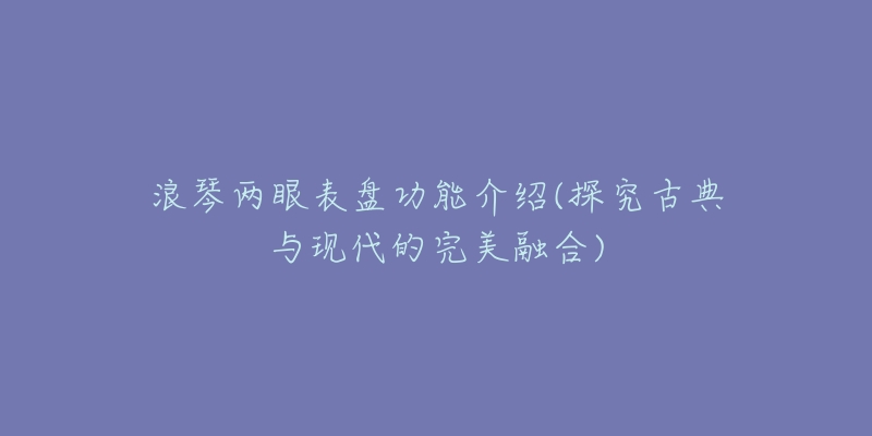 浪琴两眼表盘功能介绍(探究古典与现代的完美融合)-名表号 浪琴两眼表盘功能介绍(探究古典与现代的完美融合)