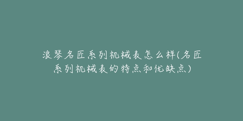 浪琴名匠系列机械表怎么样(名匠系列机械表的特点和优缺点)-名表号 浪琴名匠系列机械表怎么样(名匠系列机械表的特点和优缺点)