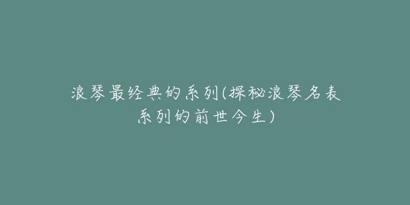 浪琴最经典的系列(探秘浪琴名表系列的前世今生)-名表号 浪琴最经典的系列(探秘浪琴名表系列的前世今生)