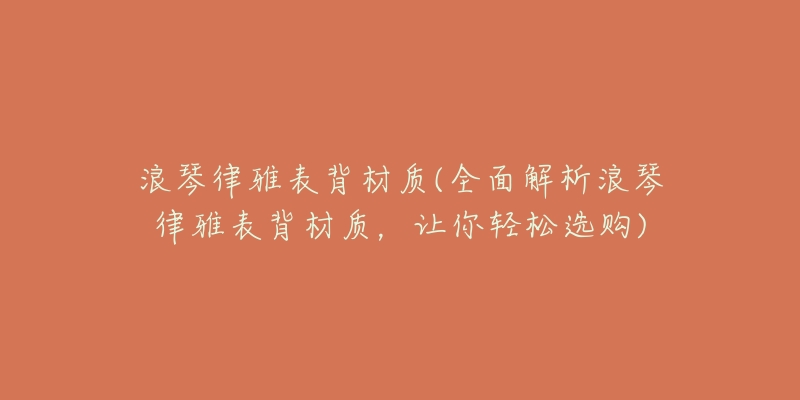 浪琴律雅表背材质(全面解析浪琴律雅表背材质,让你轻松选购)-名表号 浪琴律雅表背材质(全面解析浪琴律雅表背材质,让你轻松选购)