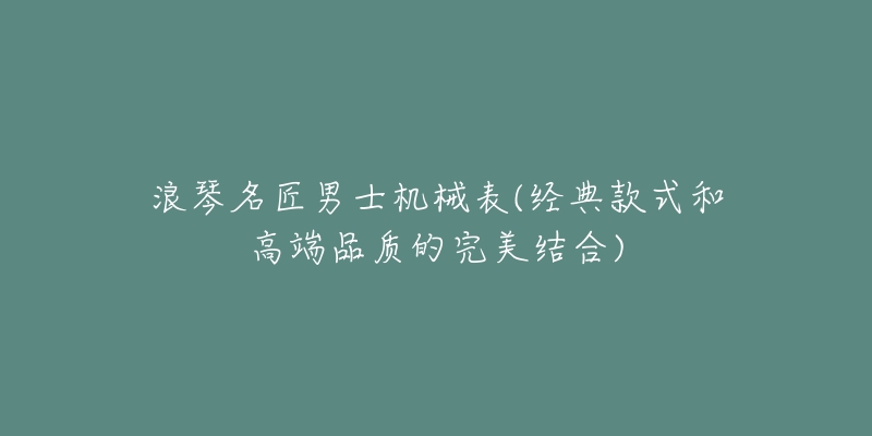 浪琴名匠男士机械表(经典款式和高端品质的完美结合)-名表号 浪琴名匠男士机械表(经典款式和高端品质的完美结合)