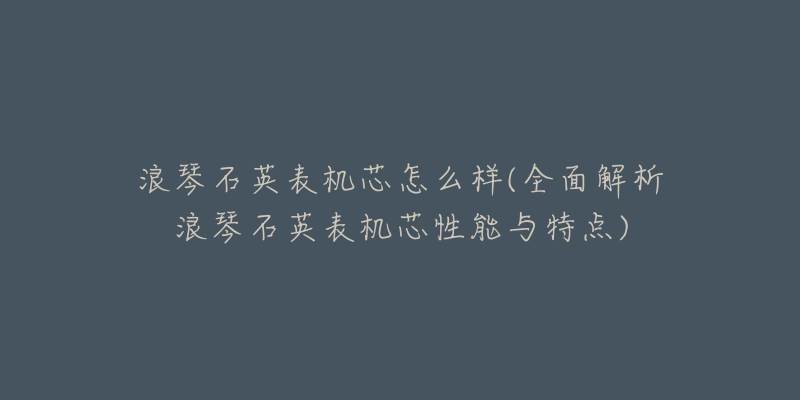 浪琴石英表机芯怎么样(全面解析浪琴石英表机芯性能与特点)-名表号 浪琴石英表机芯怎么样(全面解析浪琴石英表机芯性能与特点)