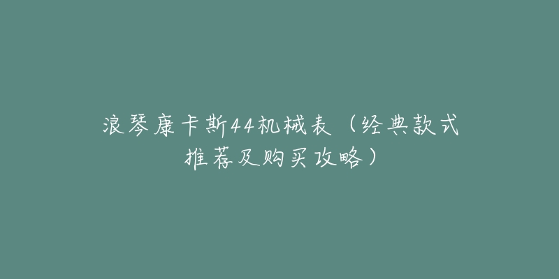 浪琴康卡斯44机械表(经典款式推荐及购买攻略)-名表号 浪琴康卡斯44机械表(经典款式推荐及购买攻略)