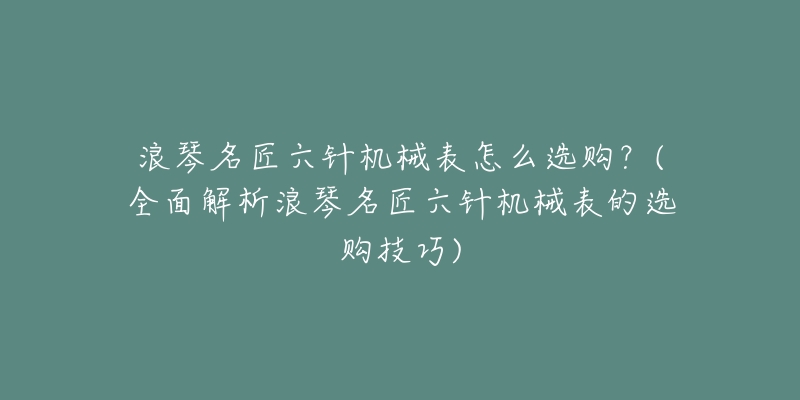 浪琴名匠六针机械表怎么选购?(全面解析浪琴名匠六针机械表的选购技巧)-名表号 浪琴名匠六针机械表怎么选购?(全面解析浪琴名匠六针机械表的选购技巧)