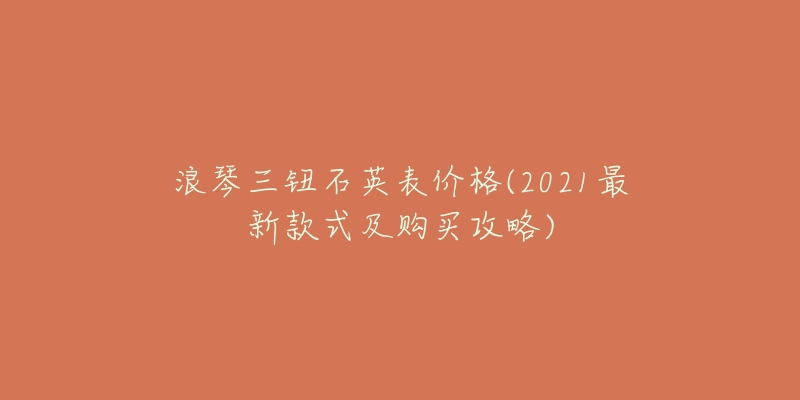 浪琴三钮石英表价格(2021最新款式及购买攻略)-名表号 浪琴三钮石英表价格(2021最新款式及购买攻略)
