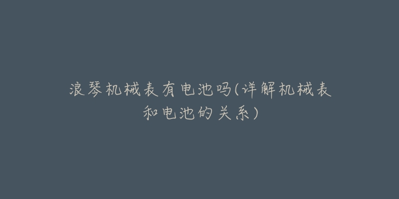 浪琴机械表有电池吗(详解机械表和电池的关系)-名表号 浪琴机械表有电池吗(详解机械表和电池的关系)