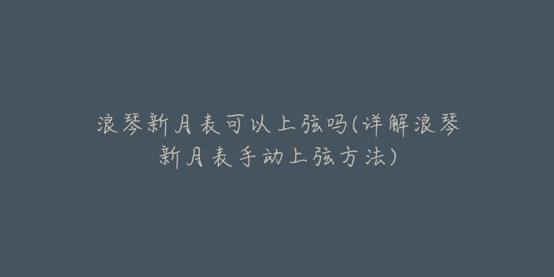 浪琴新月表可以上弦吗(详解浪琴新月表手动上弦方法)-名表号 浪琴新月表可以上弦吗(详解浪琴新月表手动上弦方法)