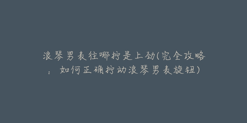 浪琴男表往哪拧是上劲(完全攻略:如何正确拧动浪琴男表旋钮)-名表号 浪琴男表往哪拧是上劲(完全攻略:如何正确拧动浪琴男表旋钮)