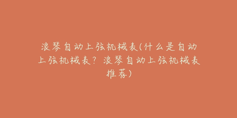 浪琴自动上弦机械表(什么是自动上弦机械表?浪琴自动上弦机械表推荐)-名表号 浪琴自动上弦机械表(什么是自动上弦机械表?浪琴自动上弦机械表推荐)