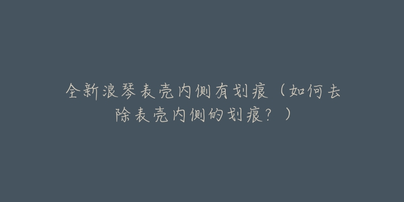 全新浪琴表壳内侧有划痕(如何去除表壳内侧的划痕?)-名表号 全新浪琴表壳内侧有划痕(如何去除表壳内侧的划痕?)