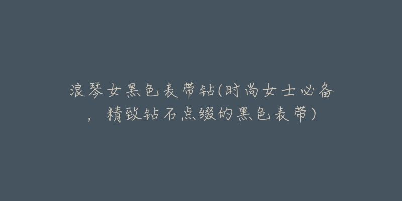 浪琴女黑色表带钻(时尚女士必备,精致钻石点缀的黑色表带)-名表号 浪琴女黑色表带钻(时尚女士必备,精致钻石点缀的黑色表带)