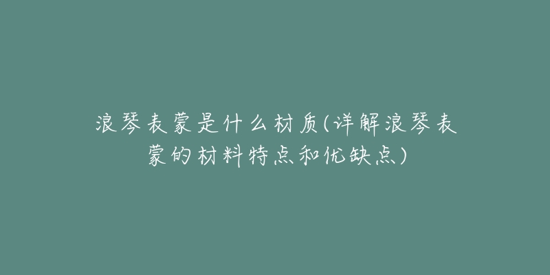 浪琴表蒙是什么材质(详解浪琴表蒙的材料特点和优缺点)-名表号 浪琴表蒙是什么材质(详解浪琴表蒙的材料特点和优缺点)