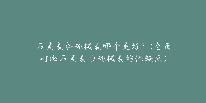 石英表和机械表哪个更好?(全面对比石英表与机械表的优缺点)-名表号 石英表和机械表哪个更好?(全面对比石英表与机械表的优缺点)