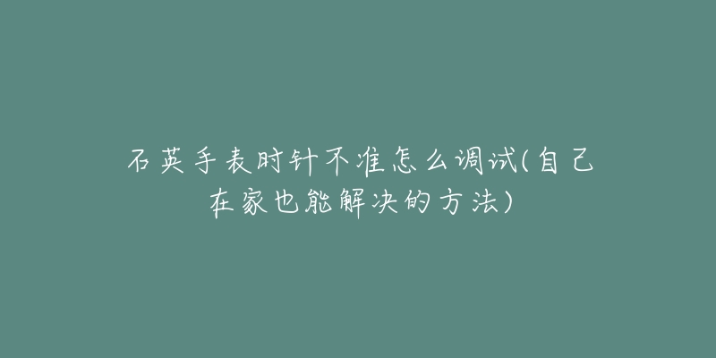 石英手表时针不准怎么调试(自己在家也能解决的方法)