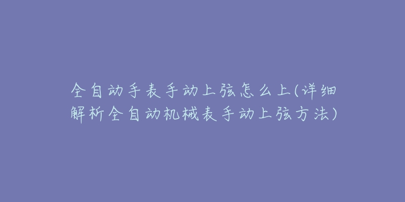 全自动手表手动上弦怎么上(详细解析全自动机械表手动上弦方法)-名表号 全自动手表手动上弦怎么上(详细解析全自动机械表手动上弦方法)