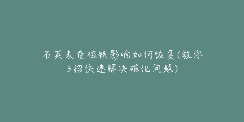 石英表受磁铁影响如何恢复(教你3招快速解决磁化问题)-名表号 石英表受磁铁影响如何恢复(教你3招快速解决磁化问题)