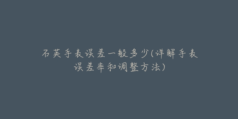 石英手表误差一般多少(详解手表误差率和调整方法)-名表号 石英手表误差一般多少(详解手表误差率和调整方法)
