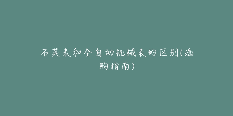 石英表和全自动机械表的区别(选购指南)