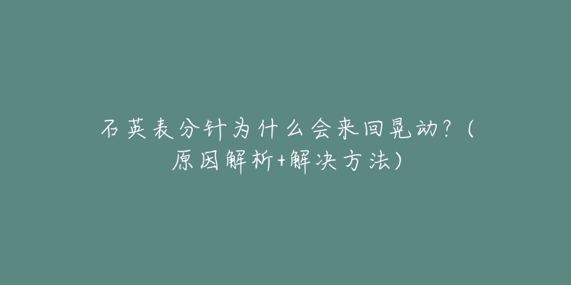 石英表分针为什么会来回晃动？(原因解析+解决方法)