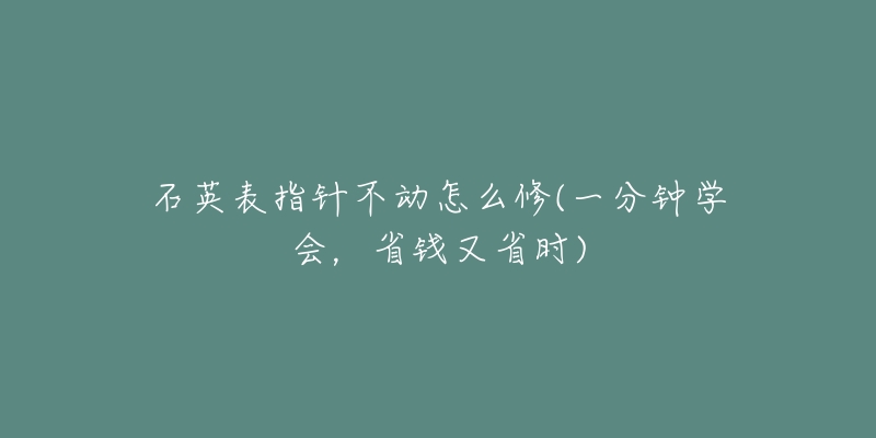 石英表指针不动怎么修(一分钟学会,省钱又省时)-名表号 石英表指针不动怎么修(一分钟学会,省钱又省时)